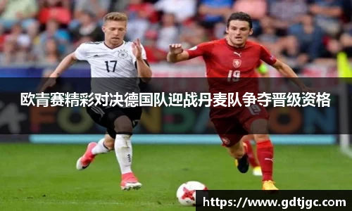 欧青赛精彩对决德国队迎战丹麦队争夺晋级资格