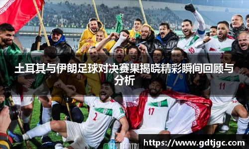 土耳其与伊朗足球对决赛果揭晓精彩瞬间回顾与分析