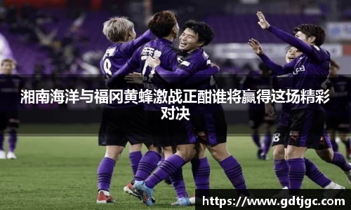 湘南海洋与福冈黄蜂激战正酣谁将赢得这场精彩对决